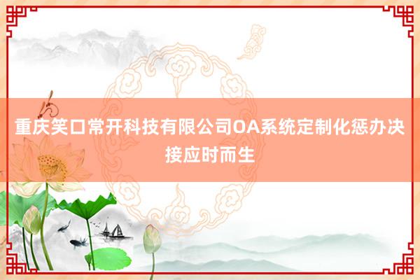 重庆笑口常开科技有限公司OA系统定制化惩办决接应时而生